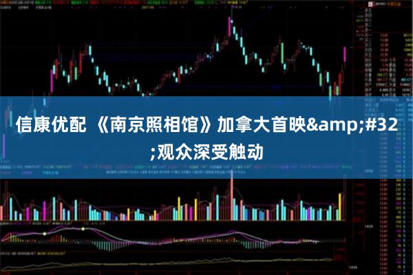 信康优配 《南京照相馆》加拿大首映&#32;观众深受触动