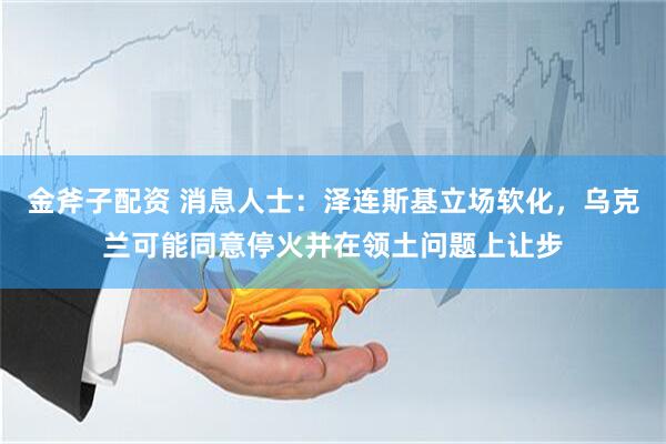 金斧子配资 消息人士：泽连斯基立场软化，乌克兰可能同意停火并在领土问题上让步