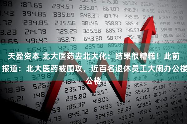 天盈资本 北大医药去北大化：结果很糟糕！此前 报道：北大医药被围攻，近百名退休员工大闹办公楼