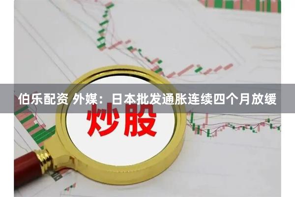 伯乐配资 外媒：日本批发通胀连续四个月放缓