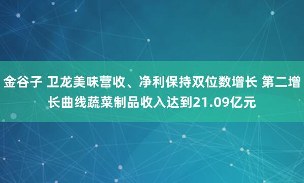 金谷子 卫龙美味营收、净利保持双位数增长 第二增长曲线蔬菜制品收入达到21.09亿元