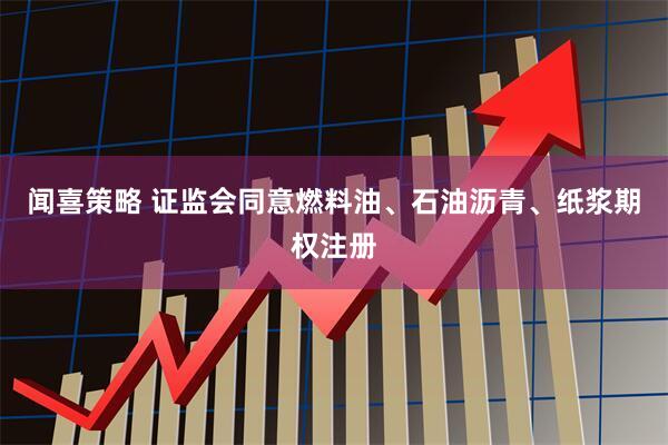闻喜策略 证监会同意燃料油、石油沥青、纸浆期权注册
