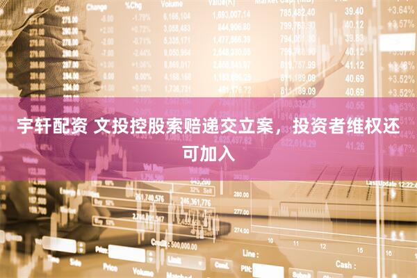 宇轩配资 文投控股索赔递交立案，投资者维权还可加入