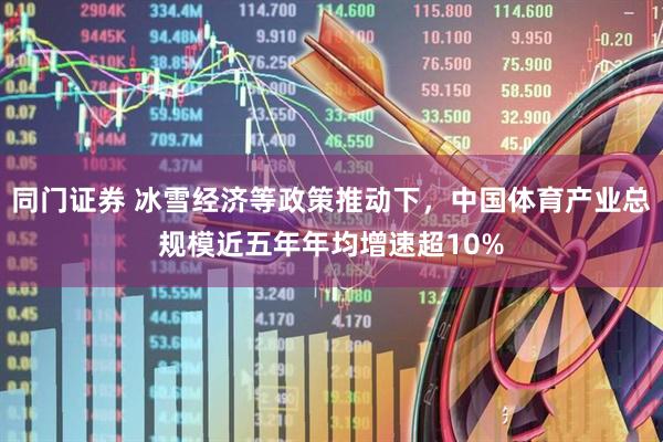 同门证券 冰雪经济等政策推动下，中国体育产业总规模近五年年均增速超10%