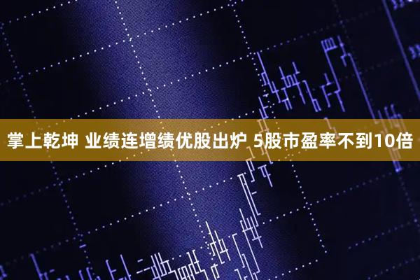 掌上乾坤 业绩连增绩优股出炉 5股市盈率不到10倍