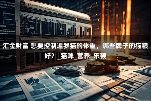 汇金财富 想要控制暹罗猫的体重，哪些牌子的猫粮好？_猫咪_营养_乐顿