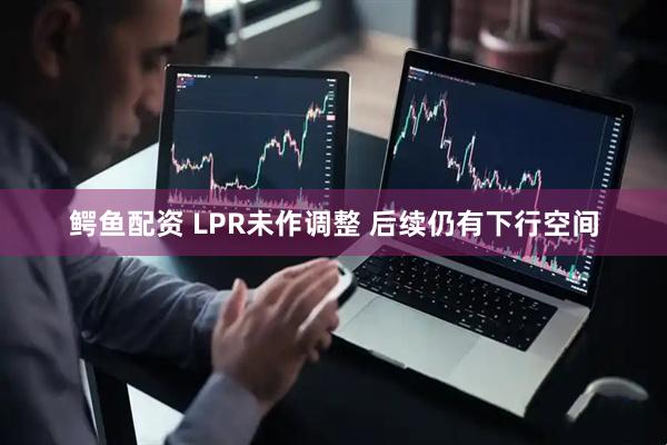 鳄鱼配资 LPR未作调整 后续仍有下行空间