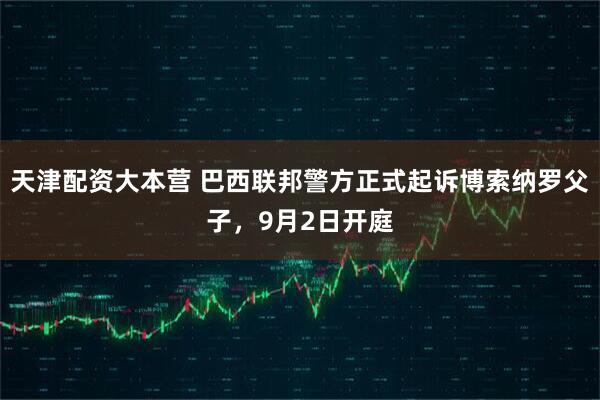 天津配资大本营 巴西联邦警方正式起诉博索纳罗父子，9月2日开庭