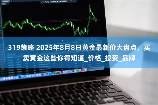 319策略 2025年8月8日黄金最新价大盘点，买卖黄金这些你得知道_价格_投资_品牌