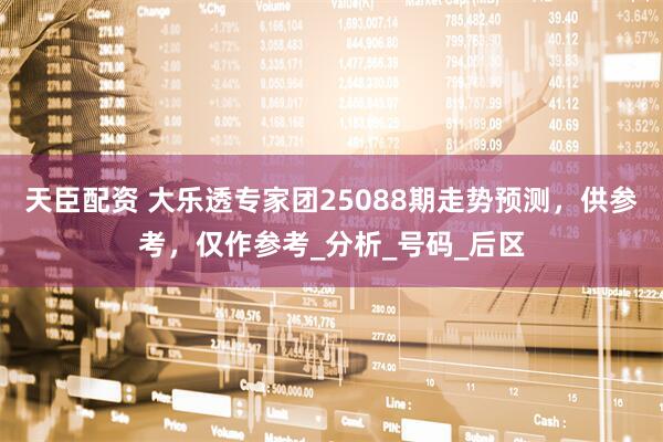 天臣配资 大乐透专家团25088期走势预测，供参考，仅作参考_分析_号码_后区