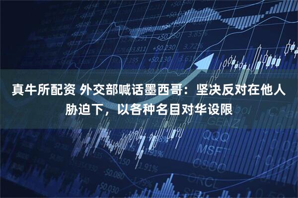 真牛所配资 外交部喊话墨西哥：坚决反对在他人胁迫下，以各种名目对华设限