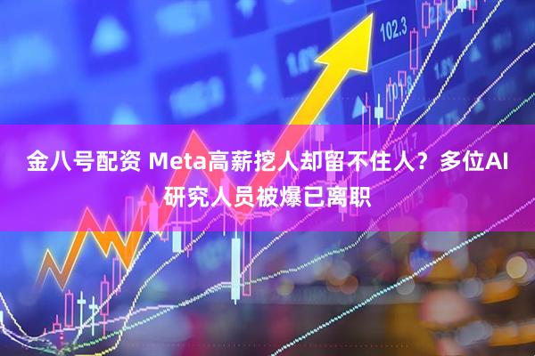 金八号配资 Meta高薪挖人却留不住人？多位AI研究人员被爆已离职