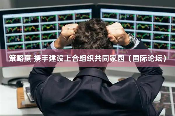 策略赢 携手建设上合组织共同家园（国际论坛）