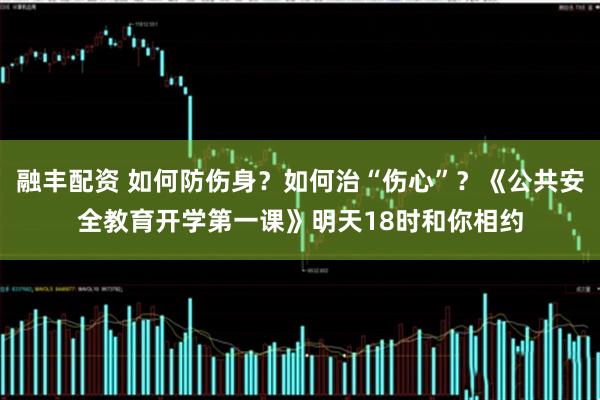 融丰配资 如何防伤身？如何治“伤心”？《公共安全教育开学第一课》明天18时和你相约