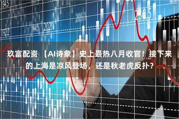 玖富配资 【AI诗象】史上最热八月收官！接下来的上海是凉风登场，还是秋老虎反扑？