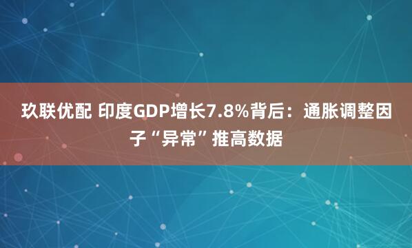 玖联优配 印度GDP增长7.8%背后：通胀调整因子“异常”推高数据