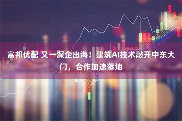 富邦优配 又一深企出海！建筑AI技术敲开中东大门，合作加速落地