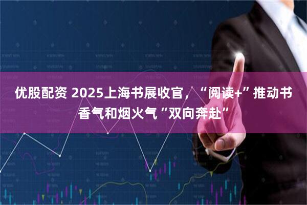 优股配资 2025上海书展收官，“阅读+”推动书香气和烟火气“双向奔赴”