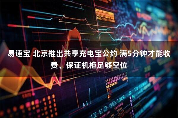 易速宝 北京推出共享充电宝公约 满5分钟才能收费、保证机柜足够空位