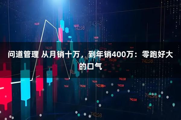 问道管理 从月销十万，到年销400万：零跑好大的口气