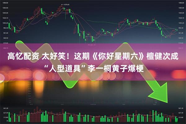 高忆配资 太好笑！这期《你好星期六》檀健次成“人型道具”李一桐黄子爆梗