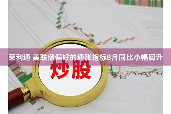 荣利通 美联储偏好的通胀指标8月同比小幅回升