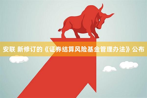 安联 新修订的《证券结算风险基金管理办法》公布