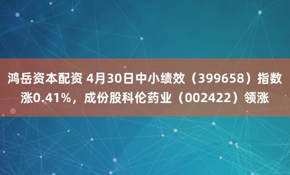 鸿岳资本配资 4月30日中小绩效（399658）指数涨0.41%，成份股科伦药业（002422）领涨