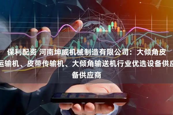保利配资 河南坤威机械制造有限公司：大倾角皮带运输机、皮带传输机、大倾角输送机行业优选设备供应商