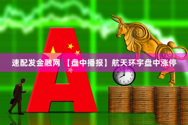 速配发金融网 【盘中播报】航天环宇盘中涨停