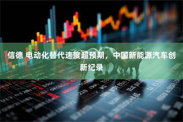 信德 电动化替代速度超预期，中国新能源汽车创新纪录