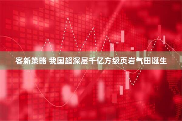 客新策略 我国超深层千亿方级页岩气田诞生