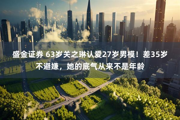 盛金证券 63岁关之琳认爱27岁男模！差35岁不避嫌，她的底气从来不是年龄